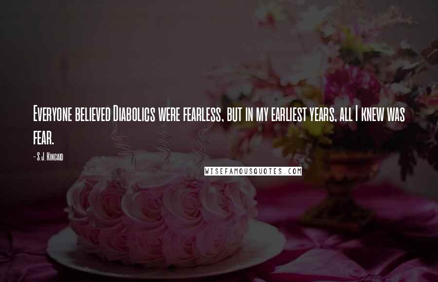 S.J. Kincaid Quotes: Everyone believed Diabolics were fearless, but in my earliest years, all I knew was fear.