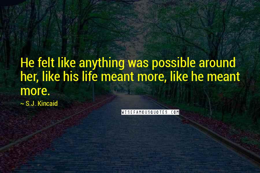 S.J. Kincaid Quotes: He felt like anything was possible around her, like his life meant more, like he meant more.
