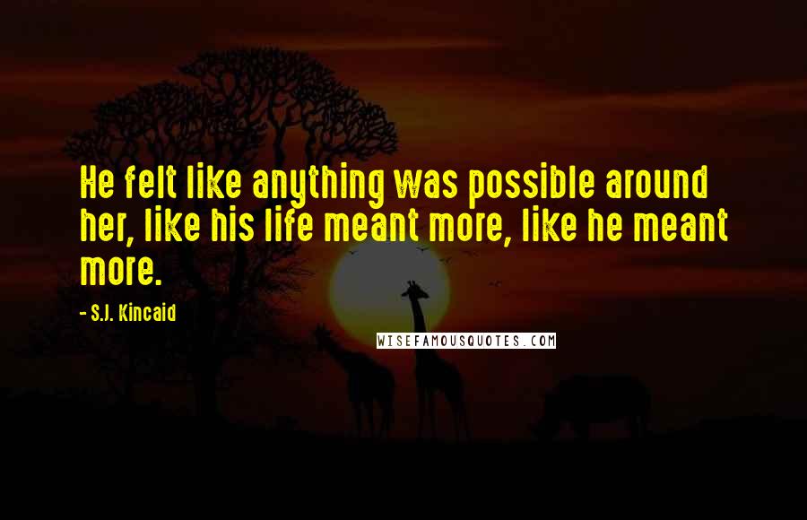 S.J. Kincaid Quotes: He felt like anything was possible around her, like his life meant more, like he meant more.