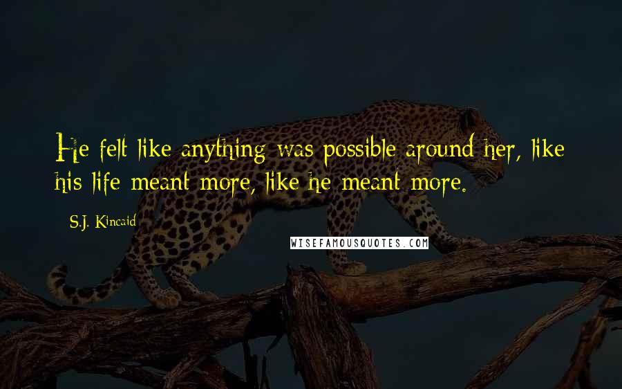 S.J. Kincaid Quotes: He felt like anything was possible around her, like his life meant more, like he meant more.