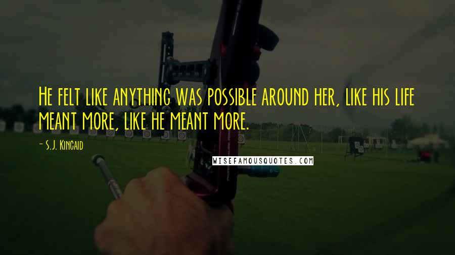 S.J. Kincaid Quotes: He felt like anything was possible around her, like his life meant more, like he meant more.