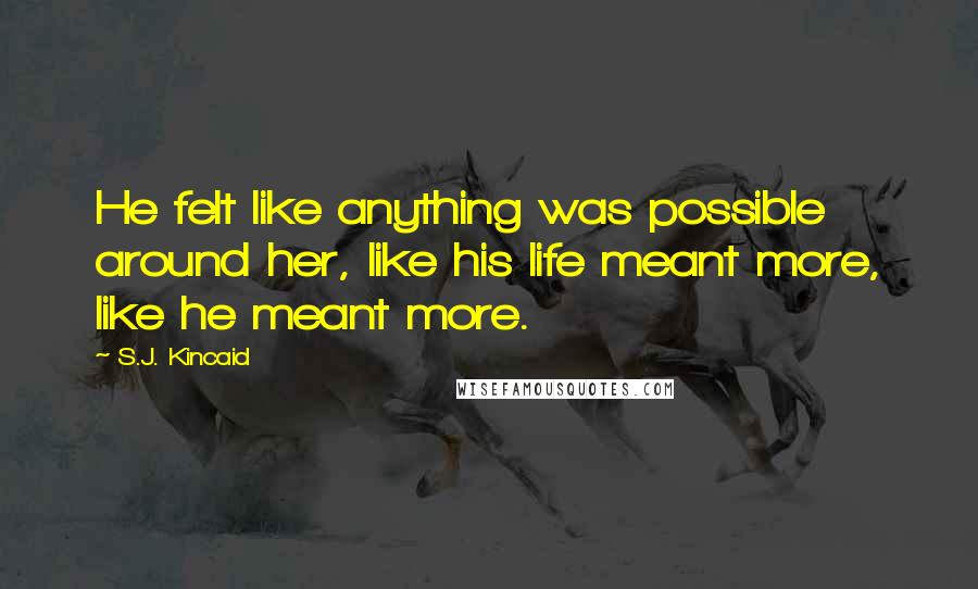 S.J. Kincaid Quotes: He felt like anything was possible around her, like his life meant more, like he meant more.