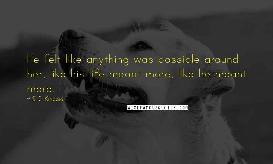 S.J. Kincaid Quotes: He felt like anything was possible around her, like his life meant more, like he meant more.