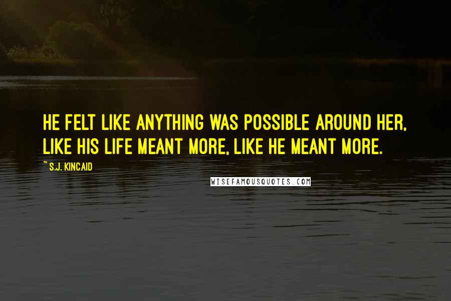 S.J. Kincaid Quotes: He felt like anything was possible around her, like his life meant more, like he meant more.