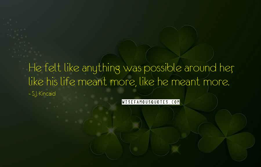 S.J. Kincaid Quotes: He felt like anything was possible around her, like his life meant more, like he meant more.