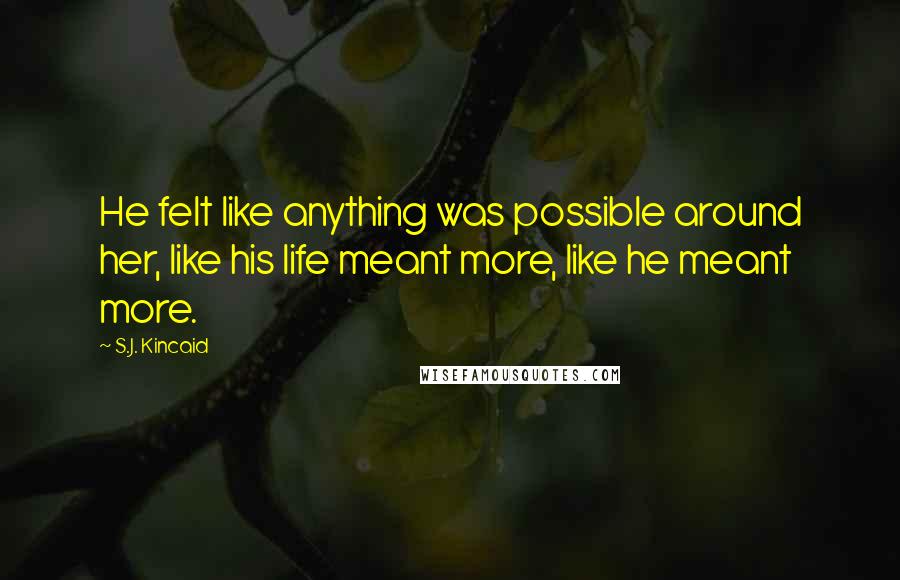 S.J. Kincaid Quotes: He felt like anything was possible around her, like his life meant more, like he meant more.