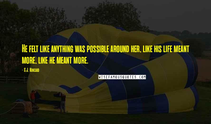 S.J. Kincaid Quotes: He felt like anything was possible around her, like his life meant more, like he meant more.