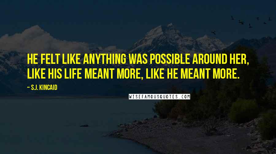 S.J. Kincaid Quotes: He felt like anything was possible around her, like his life meant more, like he meant more.