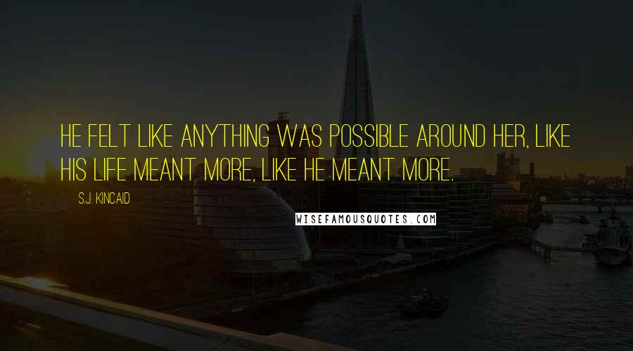 S.J. Kincaid Quotes: He felt like anything was possible around her, like his life meant more, like he meant more.