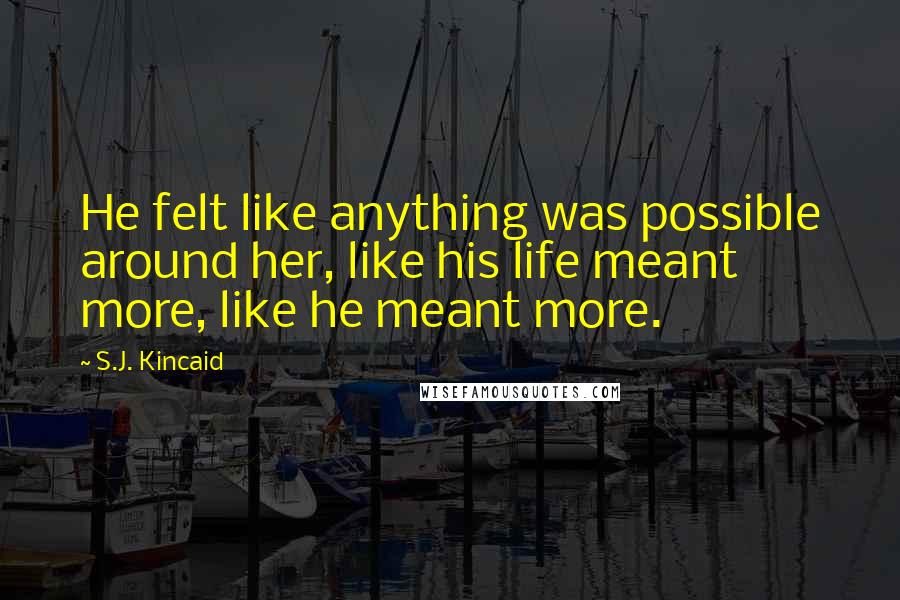 S.J. Kincaid Quotes: He felt like anything was possible around her, like his life meant more, like he meant more.