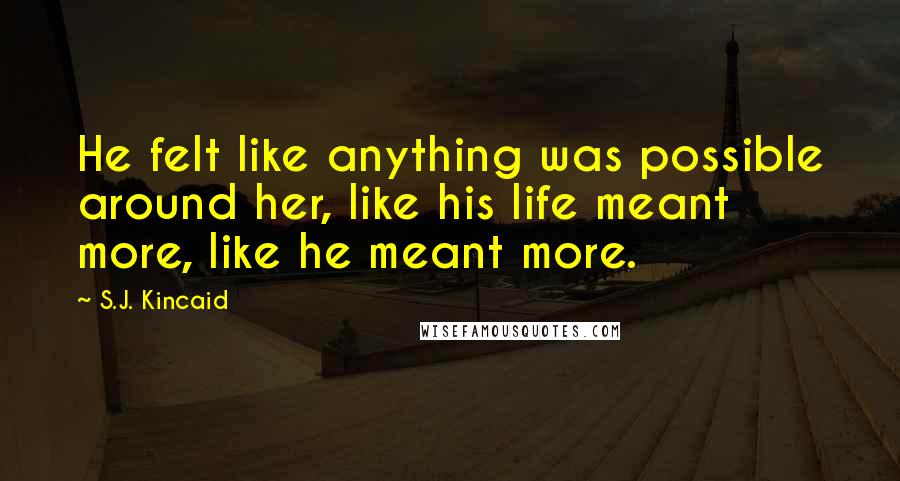 S.J. Kincaid Quotes: He felt like anything was possible around her, like his life meant more, like he meant more.