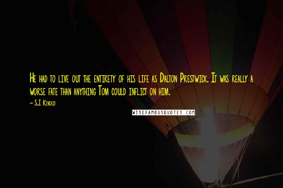 S.J. Kincaid Quotes: He had to live out the entirety of his life as Dalton Prestwick. It was really a worse fate than anything Tom could inflict on him.