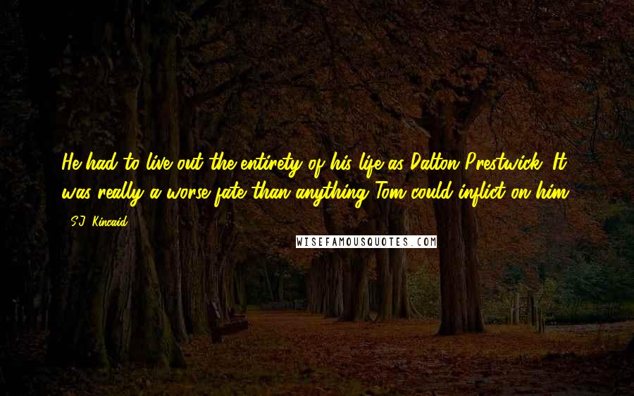 S.J. Kincaid Quotes: He had to live out the entirety of his life as Dalton Prestwick. It was really a worse fate than anything Tom could inflict on him.