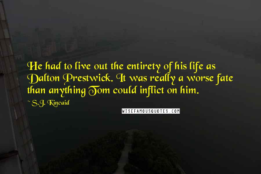 S.J. Kincaid Quotes: He had to live out the entirety of his life as Dalton Prestwick. It was really a worse fate than anything Tom could inflict on him.
