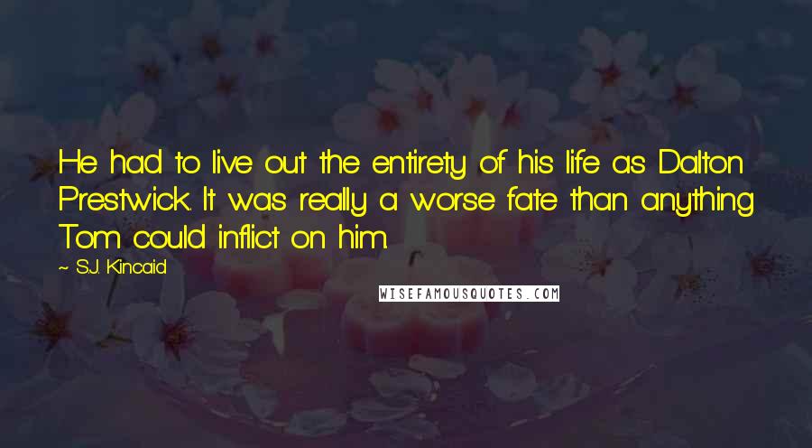 S.J. Kincaid Quotes: He had to live out the entirety of his life as Dalton Prestwick. It was really a worse fate than anything Tom could inflict on him.