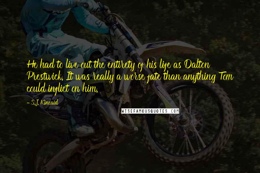 S.J. Kincaid Quotes: He had to live out the entirety of his life as Dalton Prestwick. It was really a worse fate than anything Tom could inflict on him.