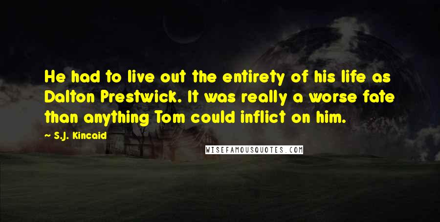 S.J. Kincaid Quotes: He had to live out the entirety of his life as Dalton Prestwick. It was really a worse fate than anything Tom could inflict on him.