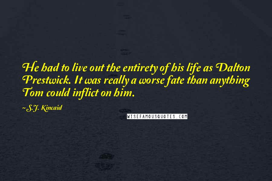 S.J. Kincaid Quotes: He had to live out the entirety of his life as Dalton Prestwick. It was really a worse fate than anything Tom could inflict on him.