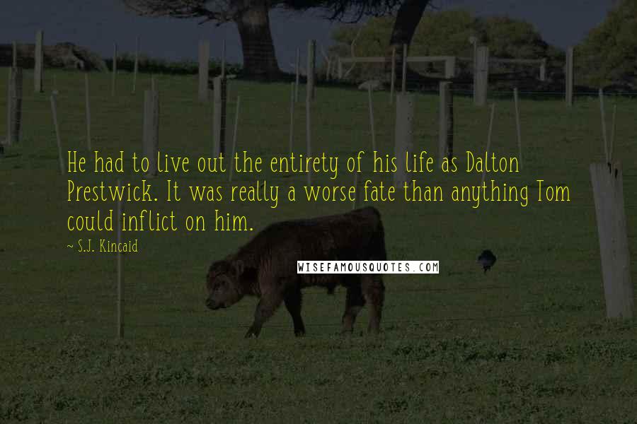 S.J. Kincaid Quotes: He had to live out the entirety of his life as Dalton Prestwick. It was really a worse fate than anything Tom could inflict on him.