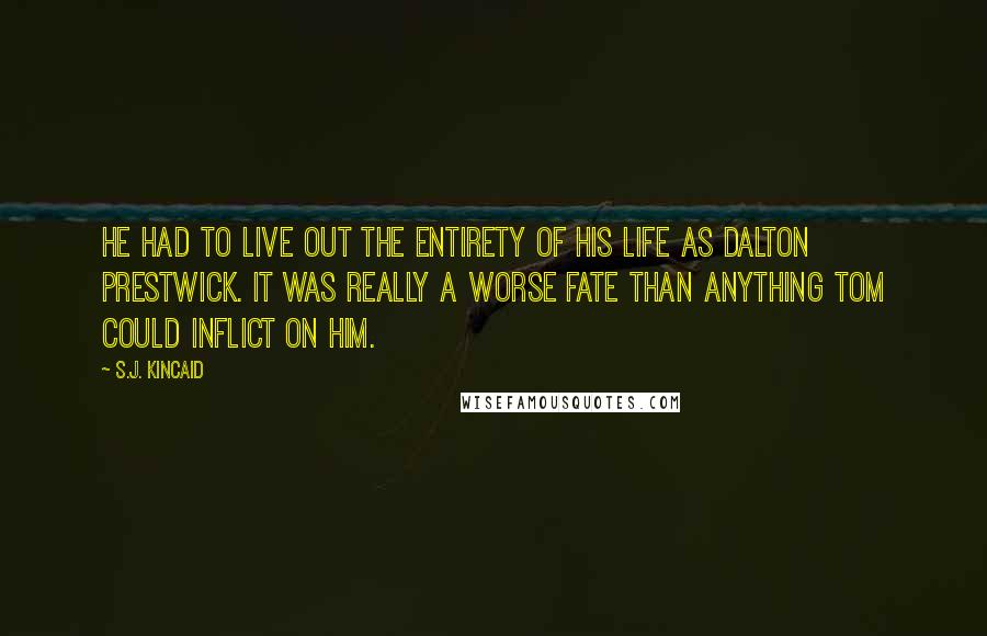 S.J. Kincaid Quotes: He had to live out the entirety of his life as Dalton Prestwick. It was really a worse fate than anything Tom could inflict on him.