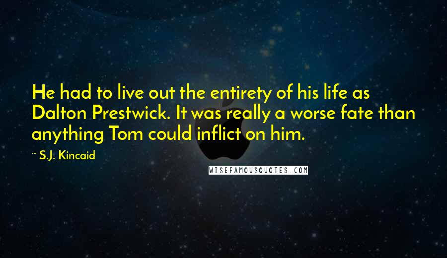 S.J. Kincaid Quotes: He had to live out the entirety of his life as Dalton Prestwick. It was really a worse fate than anything Tom could inflict on him.