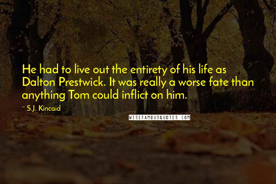 S.J. Kincaid Quotes: He had to live out the entirety of his life as Dalton Prestwick. It was really a worse fate than anything Tom could inflict on him.