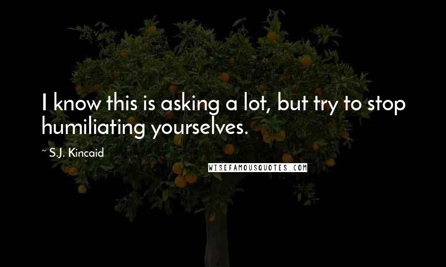 S.J. Kincaid Quotes: I know this is asking a lot, but try to stop humiliating yourselves.