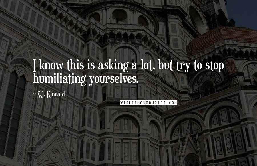 S.J. Kincaid Quotes: I know this is asking a lot, but try to stop humiliating yourselves.