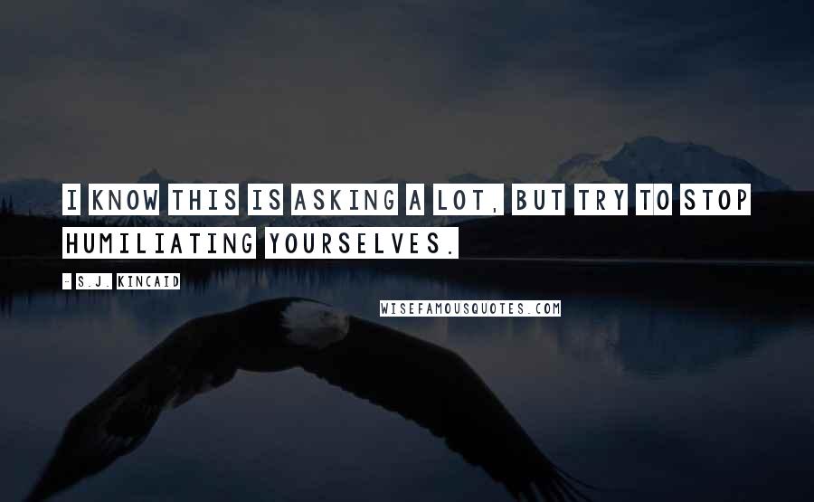 S.J. Kincaid Quotes: I know this is asking a lot, but try to stop humiliating yourselves.