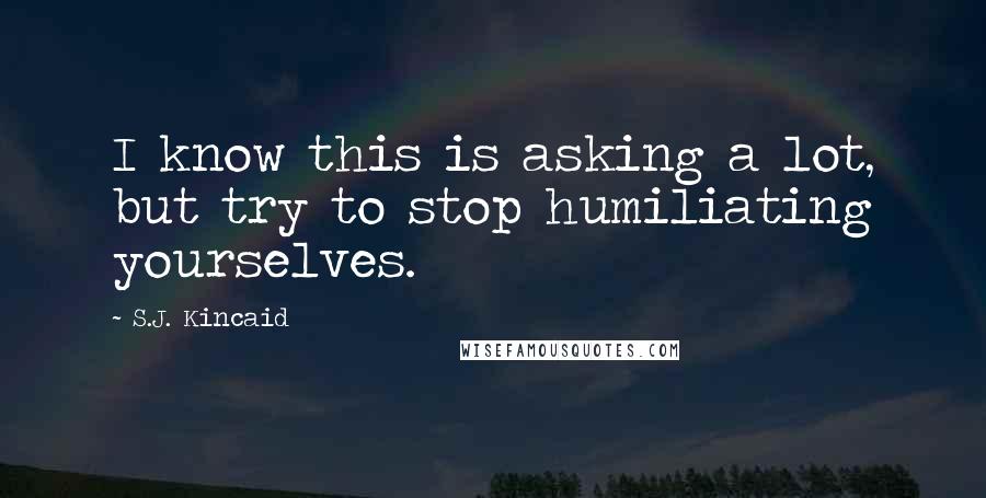 S.J. Kincaid Quotes: I know this is asking a lot, but try to stop humiliating yourselves.