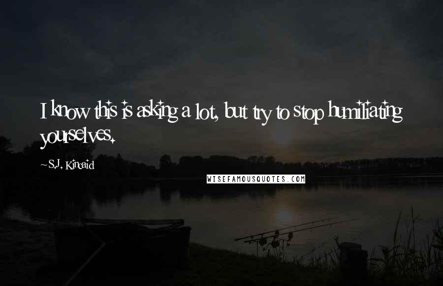 S.J. Kincaid Quotes: I know this is asking a lot, but try to stop humiliating yourselves.