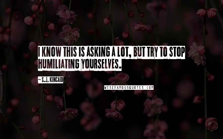 S.J. Kincaid Quotes: I know this is asking a lot, but try to stop humiliating yourselves.