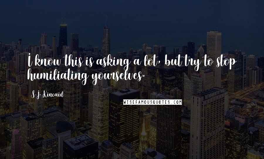 S.J. Kincaid Quotes: I know this is asking a lot, but try to stop humiliating yourselves.