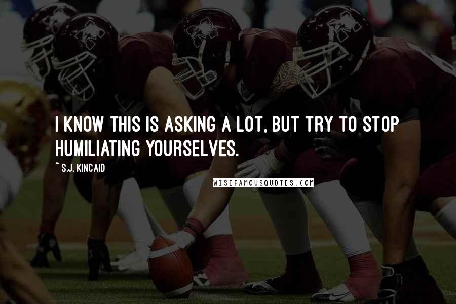 S.J. Kincaid Quotes: I know this is asking a lot, but try to stop humiliating yourselves.