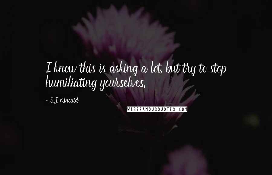 S.J. Kincaid Quotes: I know this is asking a lot, but try to stop humiliating yourselves.