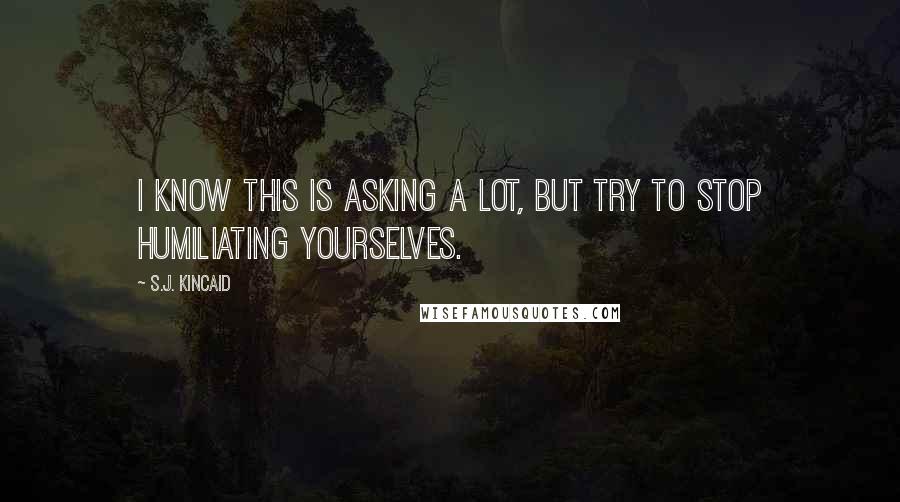 S.J. Kincaid Quotes: I know this is asking a lot, but try to stop humiliating yourselves.