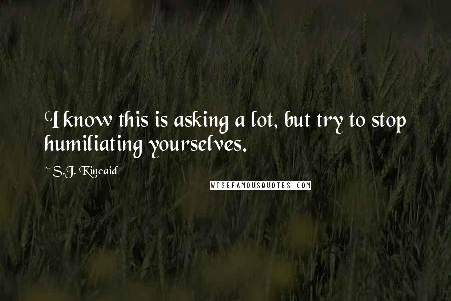 S.J. Kincaid Quotes: I know this is asking a lot, but try to stop humiliating yourselves.