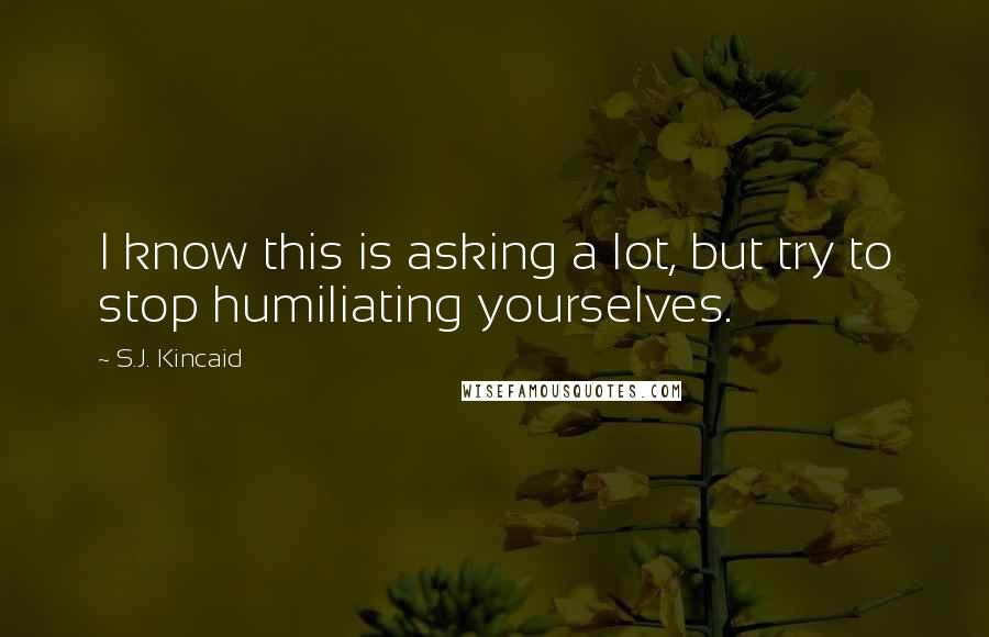 S.J. Kincaid Quotes: I know this is asking a lot, but try to stop humiliating yourselves.