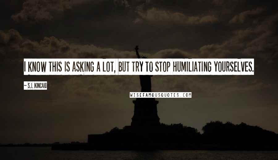 S.J. Kincaid Quotes: I know this is asking a lot, but try to stop humiliating yourselves.