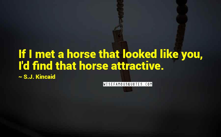 S.J. Kincaid Quotes: If I met a horse that looked like you, I'd find that horse attractive.