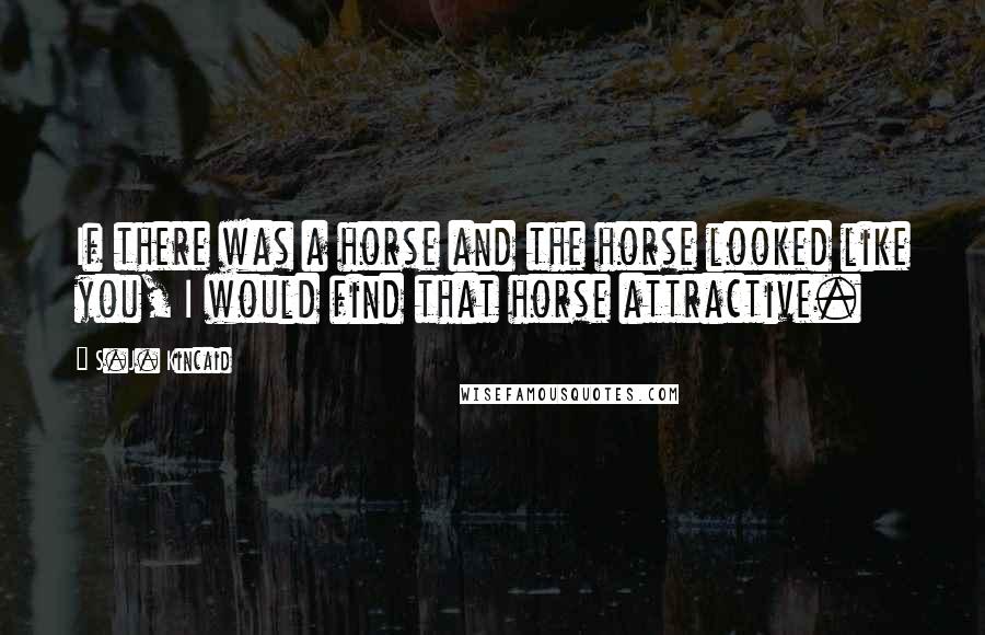 S.J. Kincaid Quotes: If there was a horse and the horse looked like you, I would find that horse attractive.