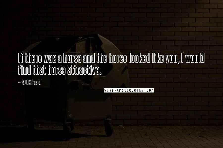 S.J. Kincaid Quotes: If there was a horse and the horse looked like you, I would find that horse attractive.