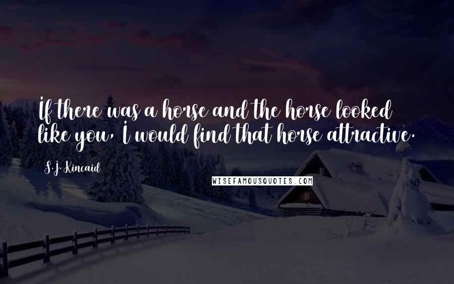 S.J. Kincaid Quotes: If there was a horse and the horse looked like you, I would find that horse attractive.