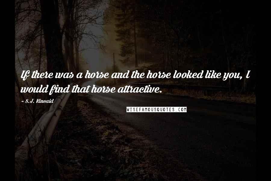S.J. Kincaid Quotes: If there was a horse and the horse looked like you, I would find that horse attractive.