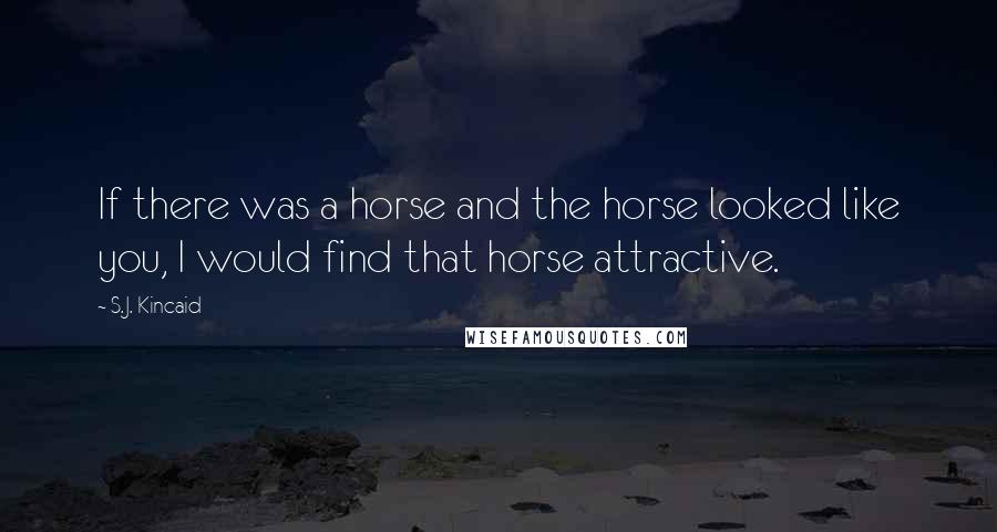 S.J. Kincaid Quotes: If there was a horse and the horse looked like you, I would find that horse attractive.