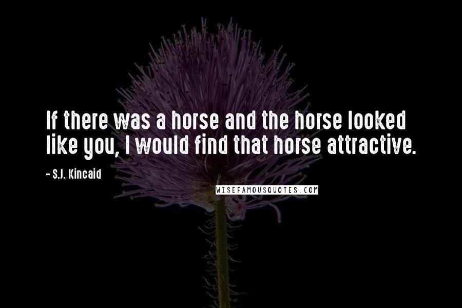 S.J. Kincaid Quotes: If there was a horse and the horse looked like you, I would find that horse attractive.