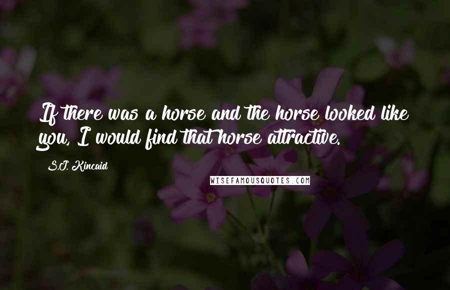 S.J. Kincaid Quotes: If there was a horse and the horse looked like you, I would find that horse attractive.