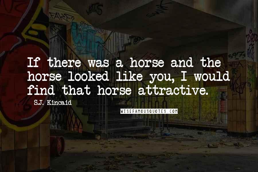 S.J. Kincaid Quotes: If there was a horse and the horse looked like you, I would find that horse attractive.