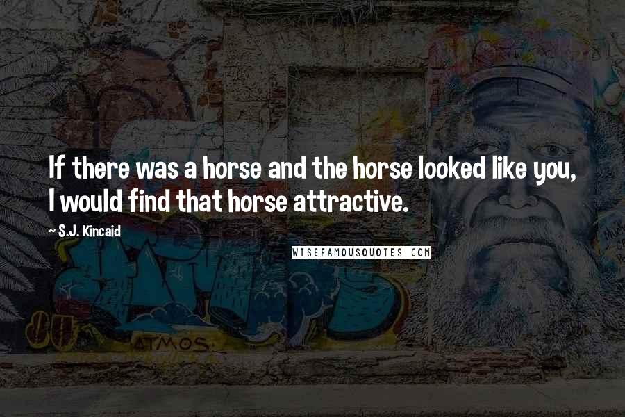 S.J. Kincaid Quotes: If there was a horse and the horse looked like you, I would find that horse attractive.