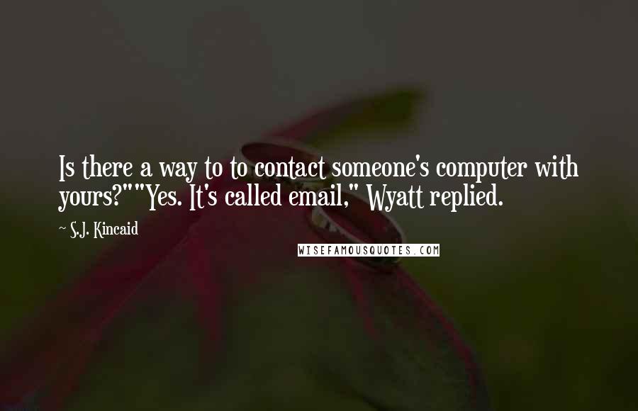 S.J. Kincaid Quotes: Is there a way to to contact someone's computer with yours?""Yes. It's called email," Wyatt replied.